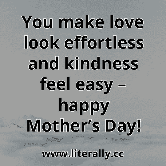 You make love look effortless and kindness feel easy – happy Mother’s Day!
