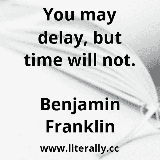 You may delay, but time will not.
Benjamin Franklin
