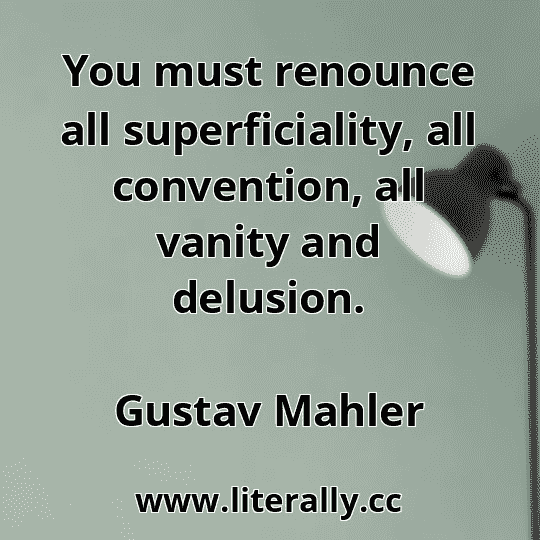 You must renounce all superficiality, all convention, all vanity and delusion.
Gustav Mahler
