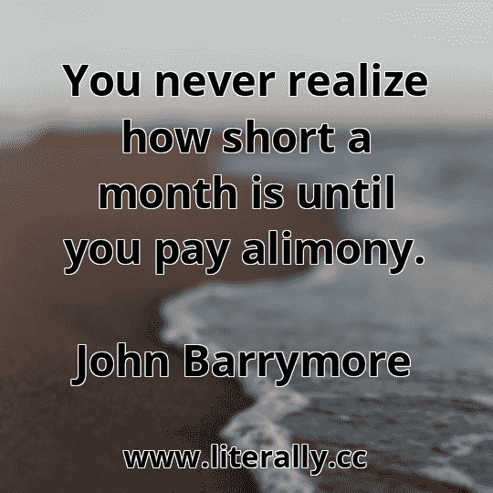 You never realize how short a month is until you pay alimony.
John Barrymore
