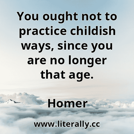 You ought not to practice childish ways, since you are no longer that age.
Homer
