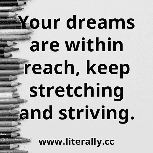 Your dreams are within reach, keep stretching and striving.
