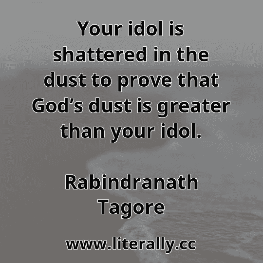Your idol is shattered in the dust to prove that God’s dust is greater than your idol.
Rabindranath Tagore
