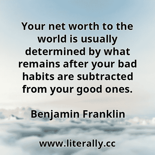Your net worth to the world is usually determined by what remains after your bad habits are subtracted from your good ones.
Benjamin Franklin
