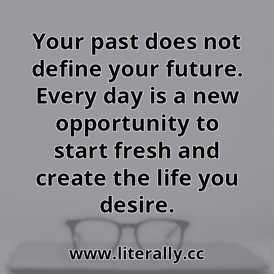 Your past does not define your future. Every day is a new opportunity to start fresh and create the life you desire.
