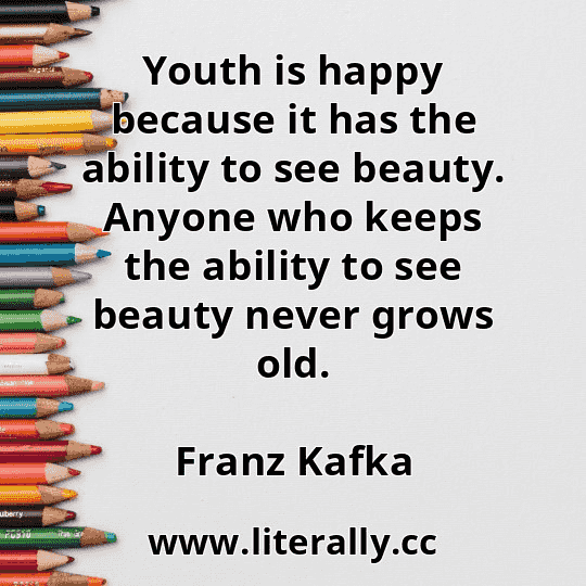 Youth is happy because it has the ability to see beauty. Anyone who keeps the ability to see beauty never grows old.
Franz Kafka
